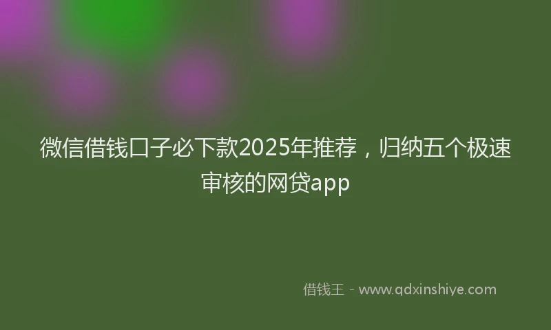 微信借钱口子必下款2025年推荐，归纳五个极速审核的网贷app