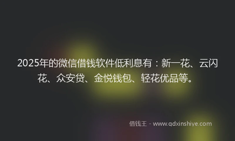 2025年的微信借钱软件低利息有：新一花、云闪花、众安贷、金悦钱包、轻花优品等。