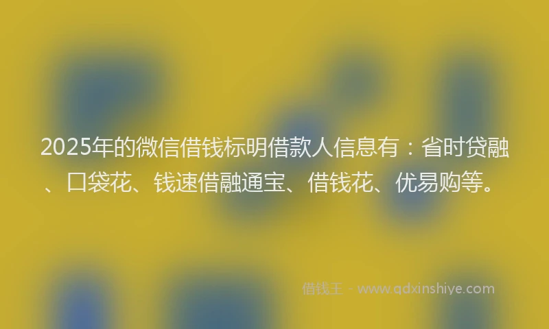 2025年的微信借钱标明借款人信息有：省时贷融、口袋花、钱速借融通宝、借钱花、优易购等。