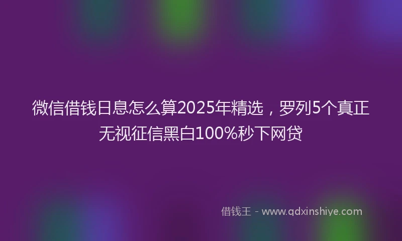微信借钱日息怎么算2025年精选，罗列5个真正无视征信黑白100%秒下网贷
