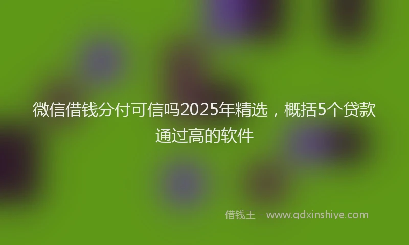微信借钱分付可信吗2025年精选，概括5个贷款通过高的软件
