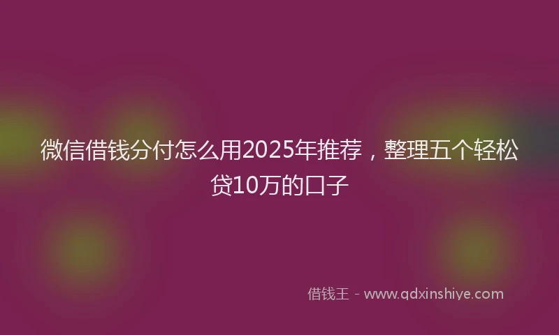 微信借钱分付怎么用2025年推荐，整理五个轻松贷10万的口子