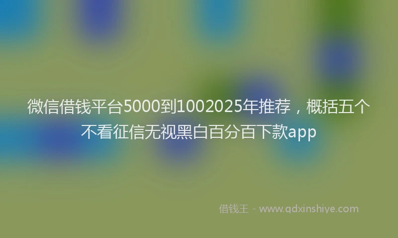 微信借钱平台5000到1002025年推荐，概括五个不看征信无视黑白百分百下款app