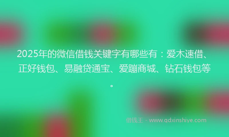 2025年的微信借钱关键字有哪些有：爱木速借、正好钱包、易融贷通宝、爱蹦商城、钻石钱包等。