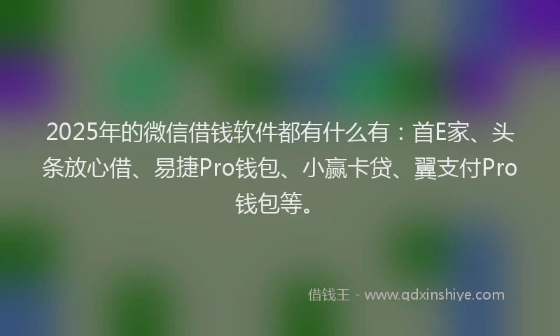 2025年的微信借钱软件都有什么有：首E家、头条放心借、易捷Pro钱包、小赢卡贷、翼支付Pro钱包等。