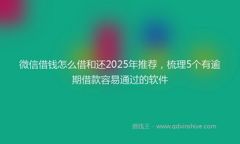 微信借钱怎么借和还2025年推荐，梳理5个有逾期借款容易通过的软件