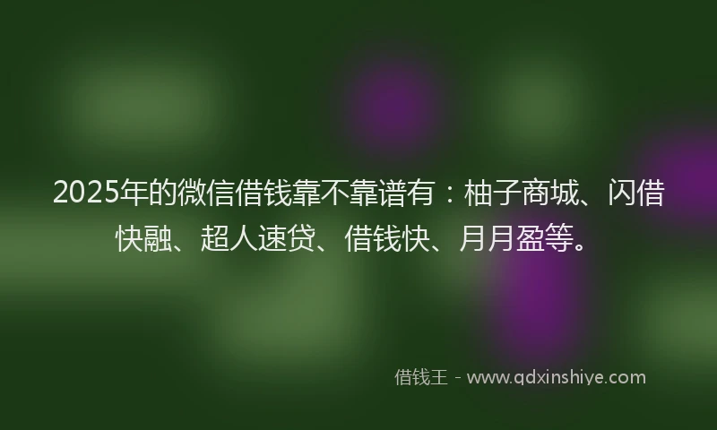 2025年的微信借钱靠不靠谱有：柚子商城、闪借快融、超人速贷、借钱快、月月盈等。