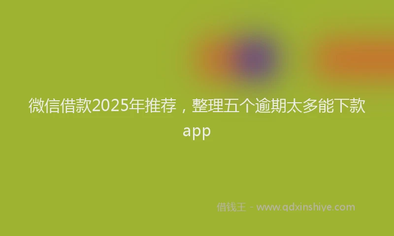 微信借款2025年推荐，整理五个逾期太多能下款app