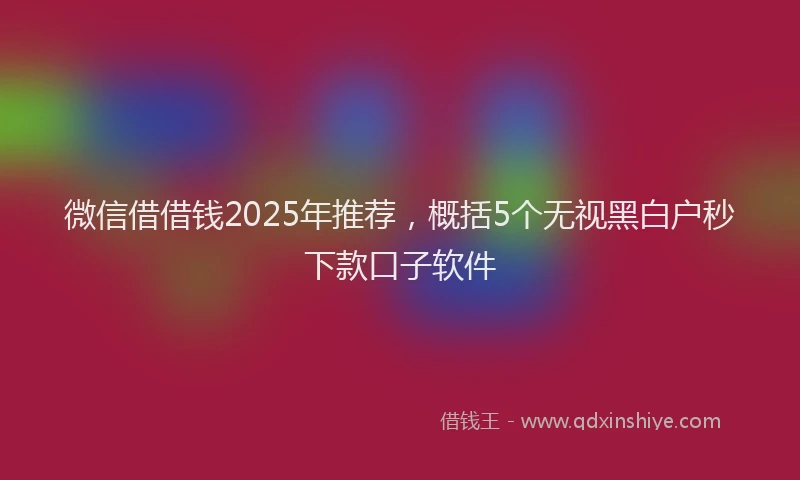 微信借借钱2025年推荐，概括5个无视黑白户秒下款口子软件