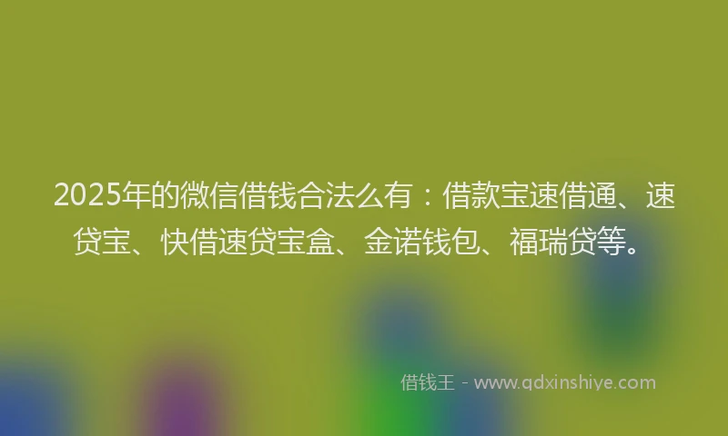 2025年的微信借钱合法么有：借款宝速借通、速贷宝、快借速贷宝盒、金诺钱包、福瑞贷等。