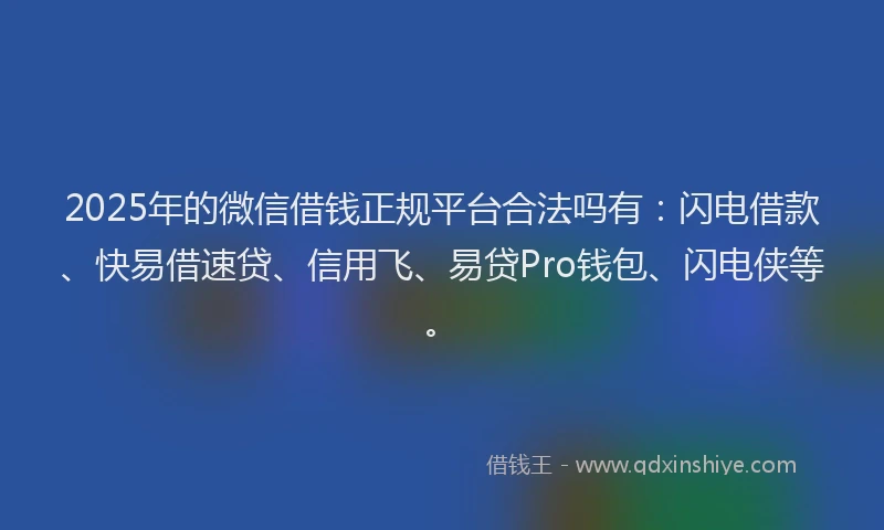 2025年的微信借钱正规平台合法吗有：闪电借款、快易借速贷、信用飞、易贷Pro钱包、闪电侠等。