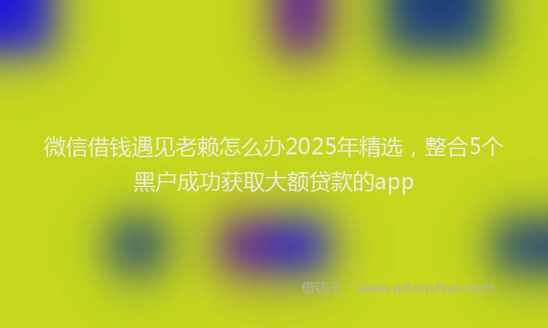 微信借钱遇见老赖怎么办2025年精选，整合5个黑户成功获取大额贷款的app