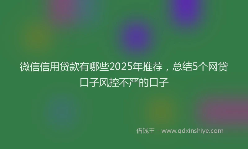 微信信用贷款有哪些2025年推荐，总结5个网贷口子风控不严的口子