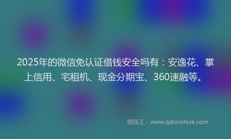 2025年的微信免认证借钱安全吗有：安逸花、掌上信用、宅租机、现金分期宝、360速融等。