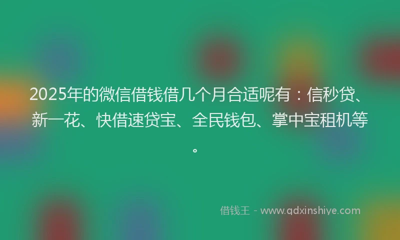 2025年的微信借钱借几个月合适呢有：信秒贷、新一花、快借速贷宝、全民钱包、掌中宝租机等。