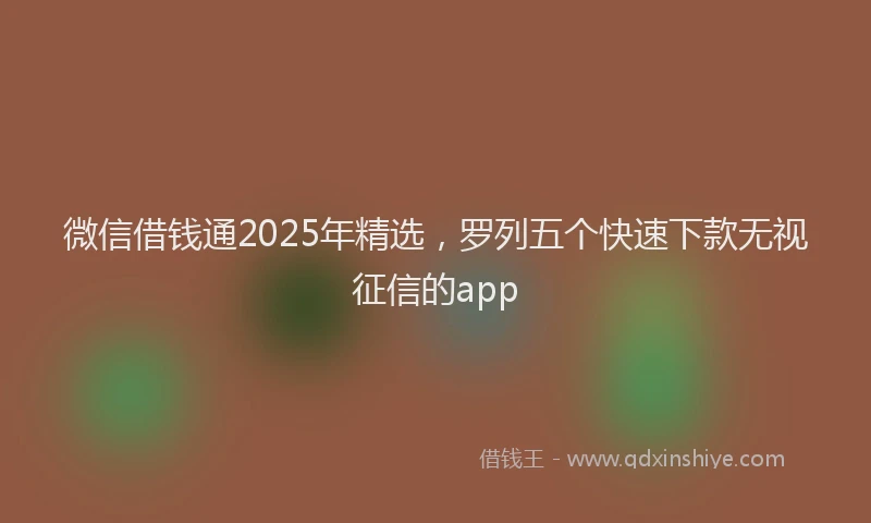微信借钱通2025年精选，罗列五个快速下款无视征信的app