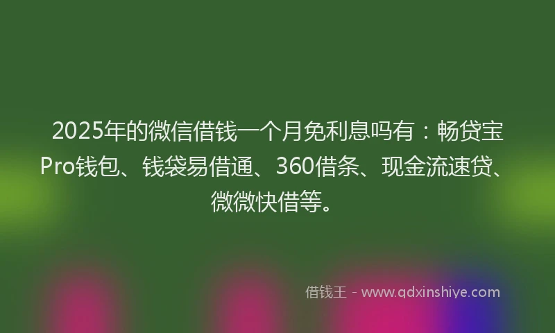 2025年的微信借钱一个月免利息吗有：畅贷宝Pro钱包、钱袋易借通、360借条、现金流速贷、微微快借等。