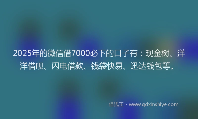 2025年的微信借7000必下的口子有：现金树、洋洋借呗、闪电借款、钱袋快易、迅达钱包等。
