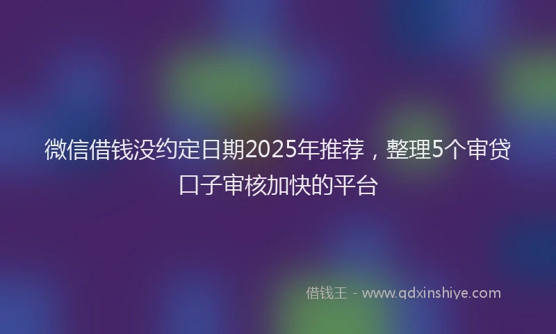微信借钱没约定日期2025年推荐，整理5个审贷口子审核加快的平台