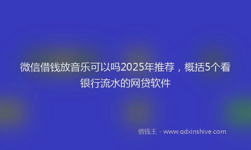 微信借钱放音乐可以吗2025年推荐，概括5个看银行流水的网贷软件