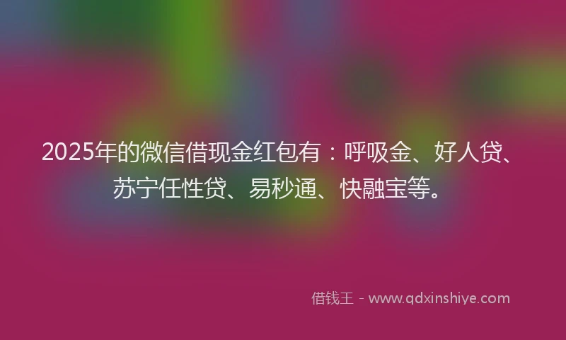2025年的微信借现金红包有：呼吸金、好人贷、苏宁任性贷、易秒通、快融宝等。