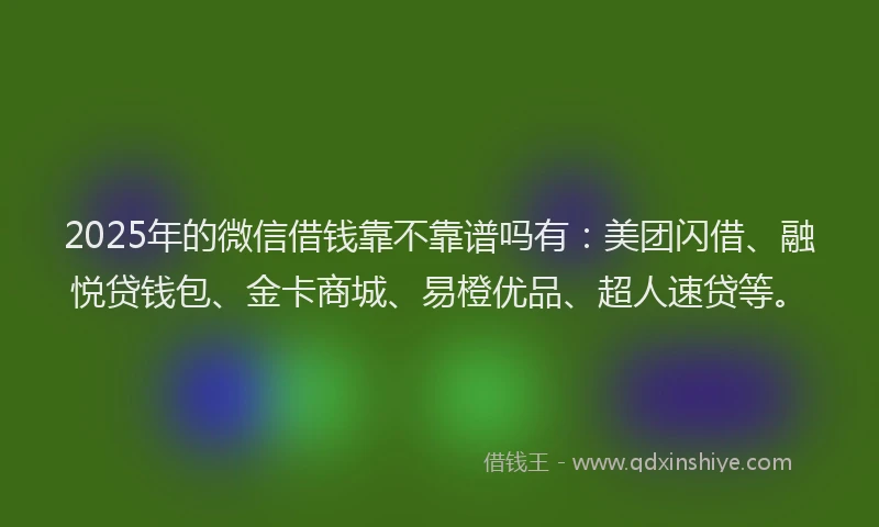 2025年的微信借钱靠不靠谱吗有：美团闪借、融悦贷钱包、金卡商城、易橙优品、超人速贷等。