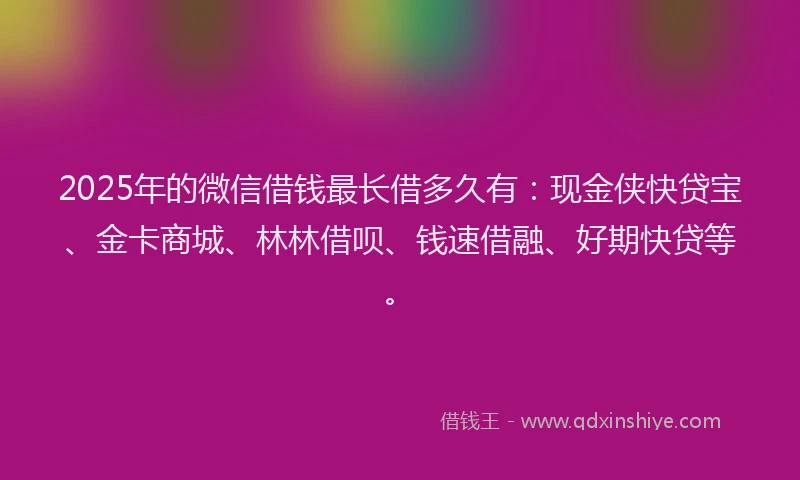 2025年的微信借钱最长借多久有：现金侠快贷宝、金卡商城、林林借呗、钱速借融、好期快贷等。