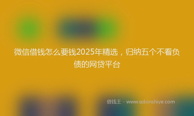 微信借钱怎么要钱2025年精选，归纳五个不看负债的网贷平台