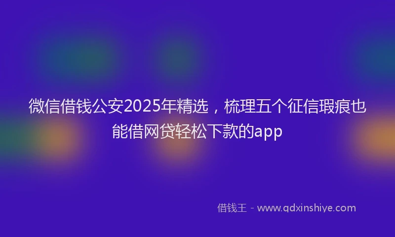 微信借钱公安2025年精选，梳理五个征信瑕疵也能借网贷轻松下款的app