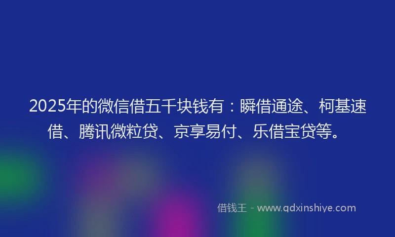 2025年的微信借五千块钱有：瞬借通途、柯基速借、腾讯微粒贷、京享易付、乐借宝贷等。