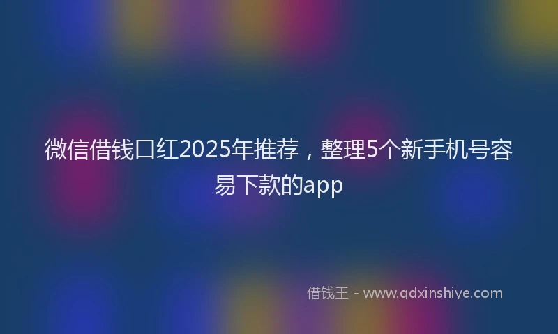 微信借钱口红2025年推荐，整理5个新手机号容易下款的app