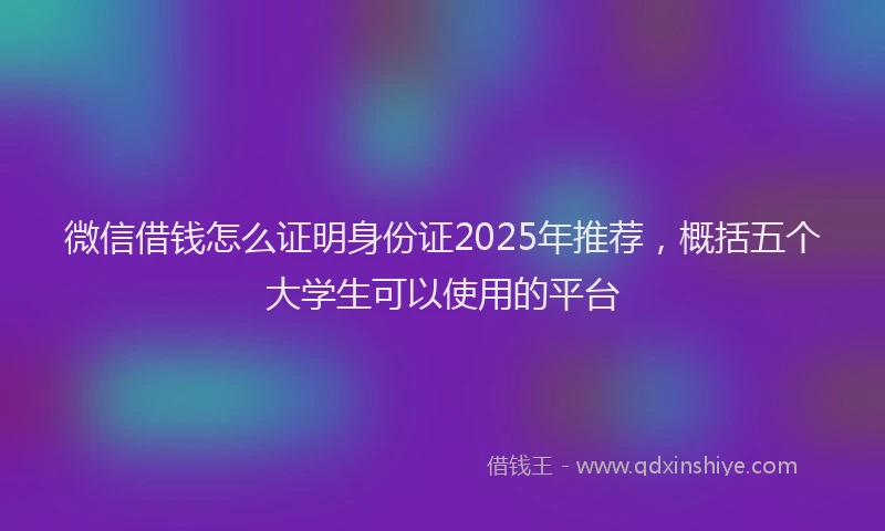 微信借钱怎么证明身份证2025年推荐，概括五个大学生可以使用的平台
