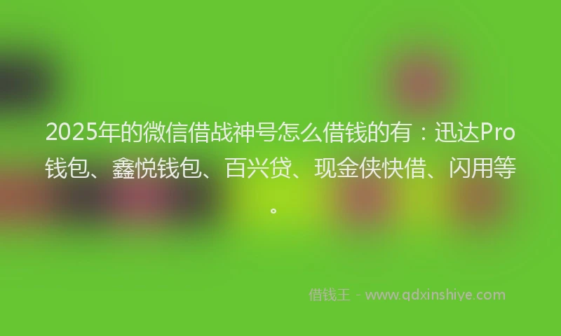 2025年的微信借战神号怎么借钱的有：迅达Pro钱包、鑫悦钱包、百兴贷、现金侠快借、闪用等。