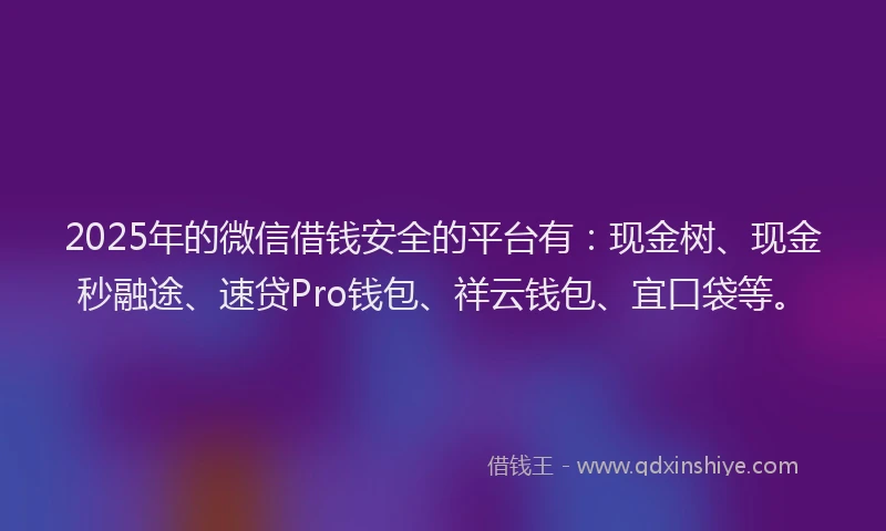 2025年的微信借钱安全的平台有：现金树、现金秒融途、速贷Pro钱包、祥云钱包、宜口袋等。