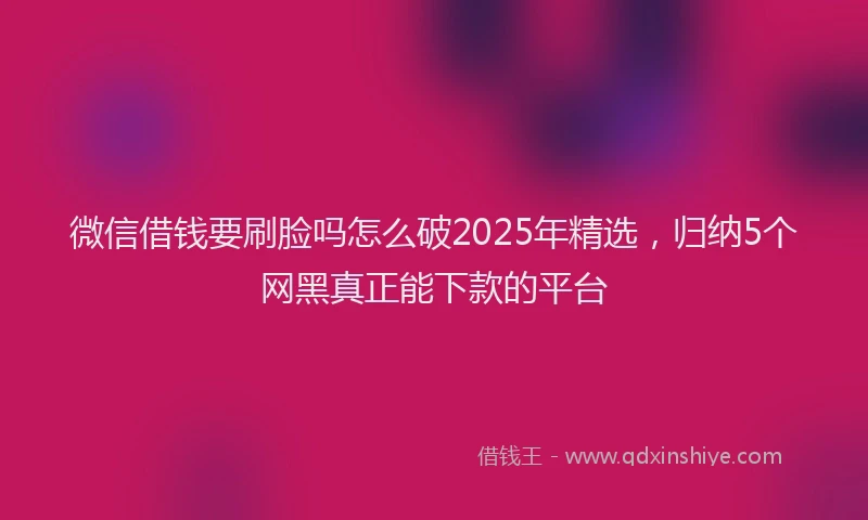 微信借钱要刷脸吗怎么破2025年精选，归纳5个网黑真正能下款的平台