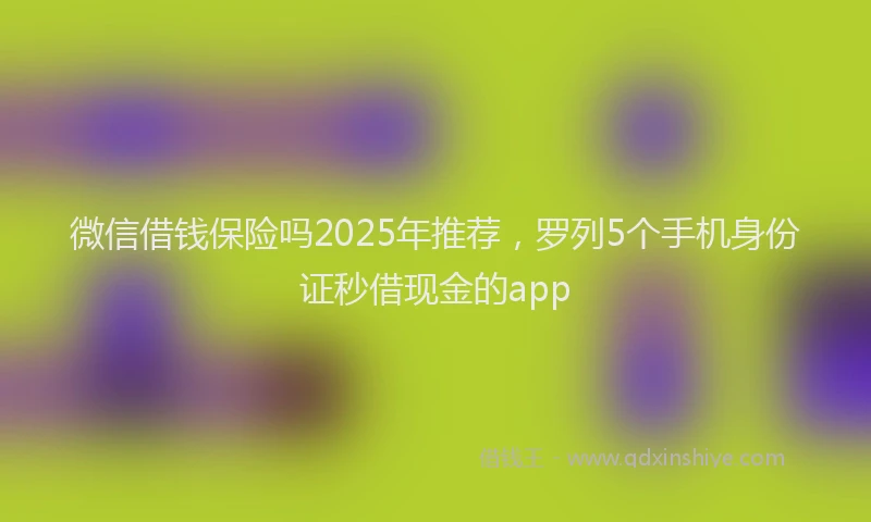 微信借钱保险吗2025年推荐，罗列5个手机身份证秒借现金的app