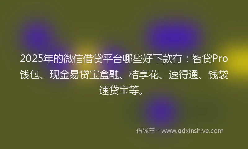 2025年的微信借贷平台哪些好下款有：智贷Pro钱包、现金易贷宝盒融、桔享花、速得通、钱袋速贷宝等。