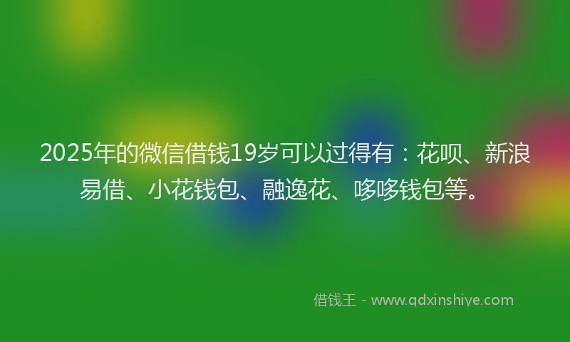 2025年的微信借钱19岁可以过得有：花呗、新浪易借、小花钱包、融逸花、哆哆钱包等。