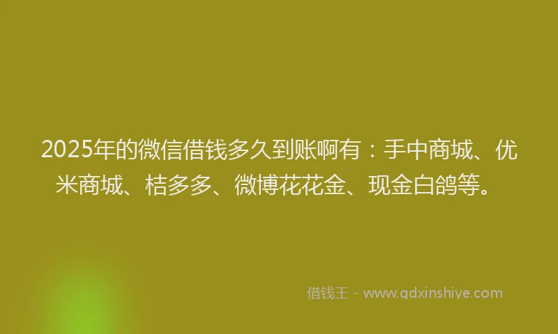 2025年的微信借钱多久到账啊有：手中商城、优米商城、桔多多、微博花花金、现金白鸽等。