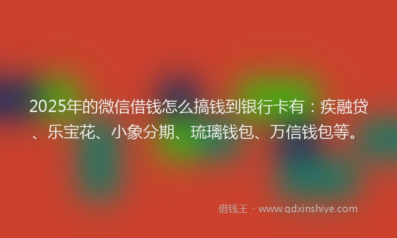 2025年的微信借钱怎么搞钱到银行卡有：疾融贷、乐宝花、小象分期、琉璃钱包、万信钱包等。