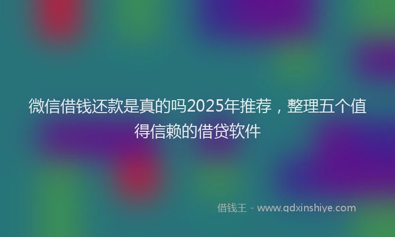 微信借钱还款是真的吗2025年推荐，整理五个值得信赖的借贷软件