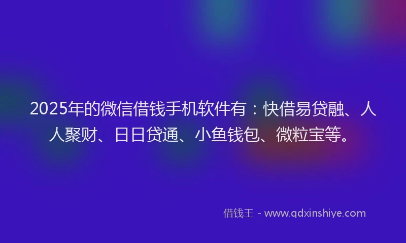 2025年的微信借钱手机软件有：快借易贷融、人人聚财、日日贷通、小鱼钱包、微粒宝等。