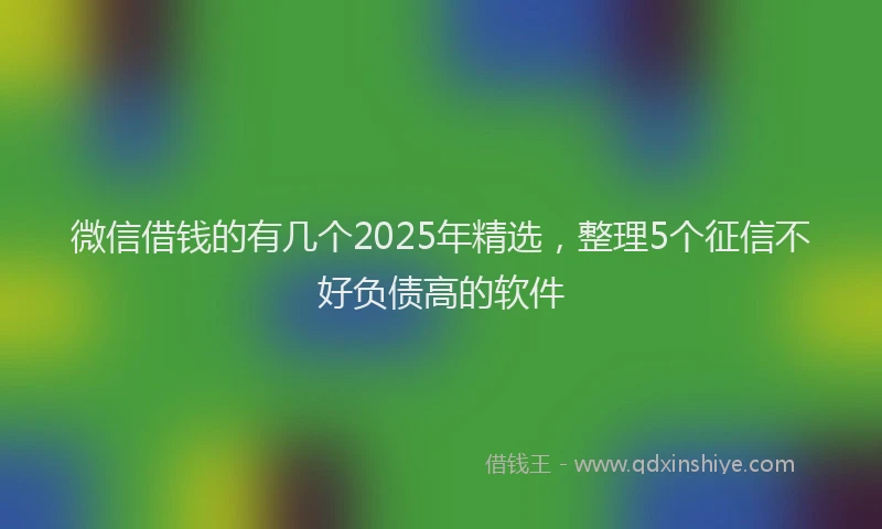 微信借钱的有几个2025年精选，整理5个征信不好负债高的软件