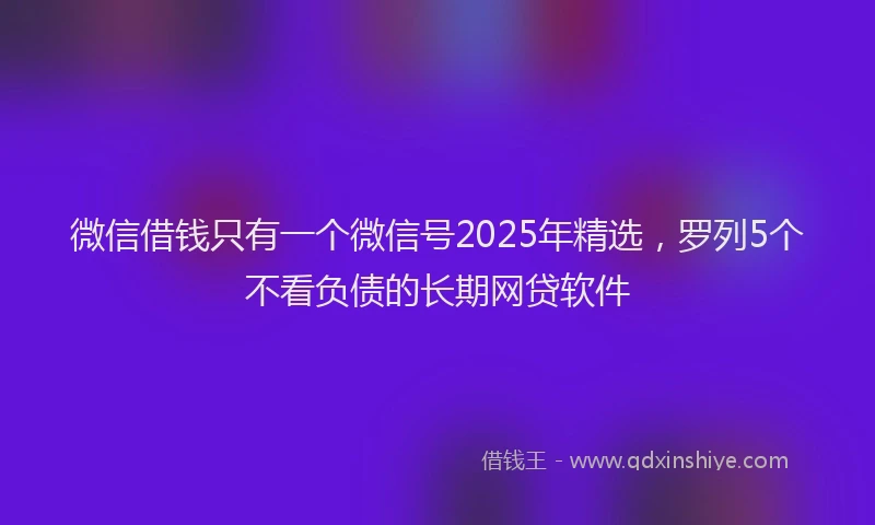 微信借钱只有一个微信号2025年精选，罗列5个不看负债的长期网贷软件