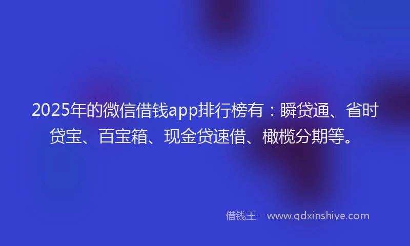 2025年的微信借钱app排行榜有：瞬贷通、省时贷宝、百宝箱、现金贷速借、橄榄分期等。