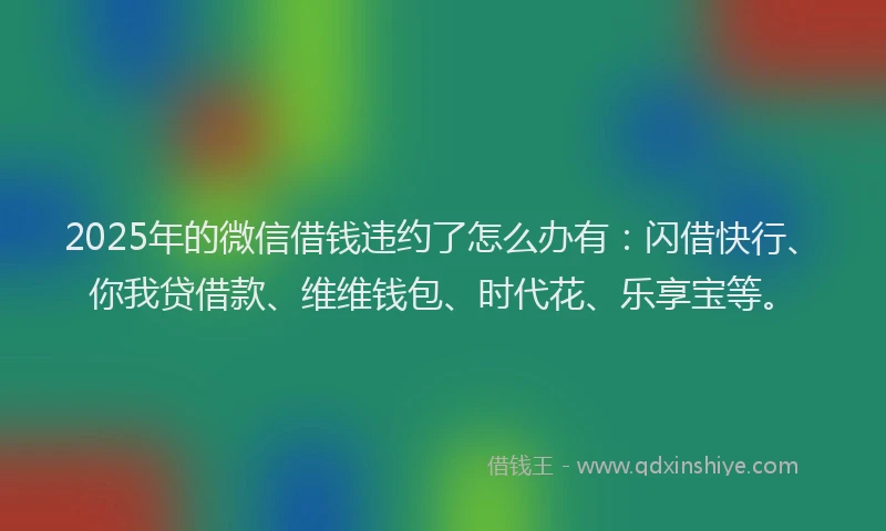 2025年的微信借钱违约了怎么办有：闪借快行、你我贷借款、维维钱包、时代花、乐享宝等。