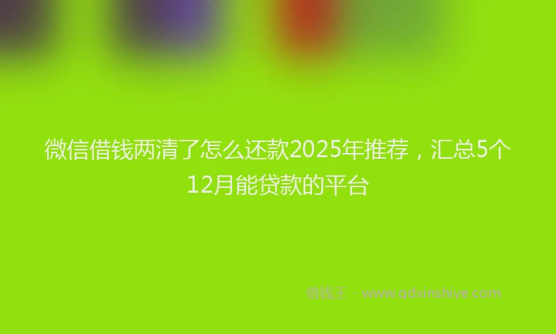 微信借钱两清了怎么还款2025年推荐，汇总5个12月能贷款的平台