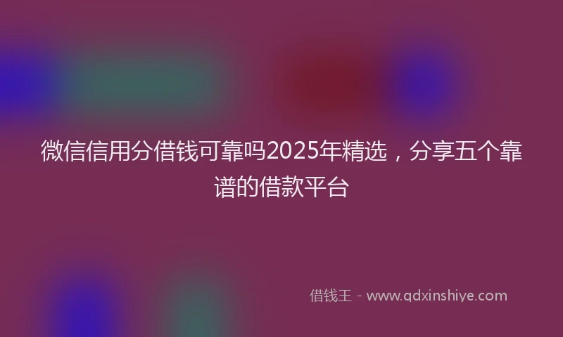 微信信用分借钱可靠吗2025年精选，分享五个靠谱的借款平台