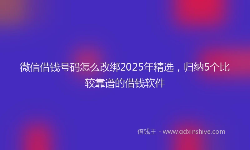 微信借钱号码怎么改绑2025年精选，归纳5个比较靠谱的借钱软件