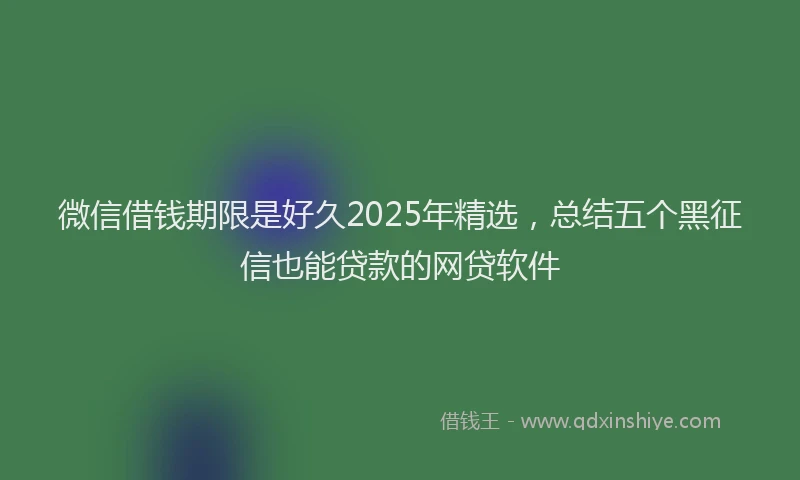 微信借钱期限是好久2025年精选，总结五个黑征信也能贷款的网贷软件